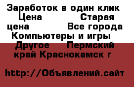 Заработок в один клик › Цена ­ 1 000 › Старая цена ­ 1 000 - Все города Компьютеры и игры » Другое   . Пермский край,Краснокамск г.